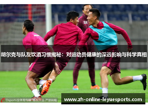 胡尔克与队友饮酒习惯揭秘：对运动员健康的深远影响与科学真相