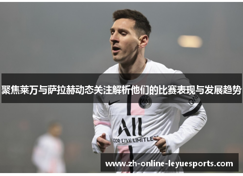 聚焦莱万与萨拉赫动态关注解析他们的比赛表现与发展趋势