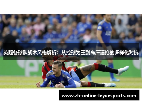 英超各球队战术风格解析：从控球为王到高压逼抢的多样化对抗