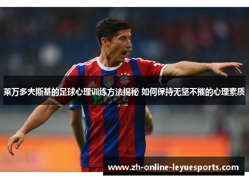 莱万多夫斯基的足球心理训练方法揭秘 如何保持无坚不摧的心理素质