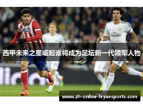 西甲未来之星崛起谁将成为足坛新一代领军人物