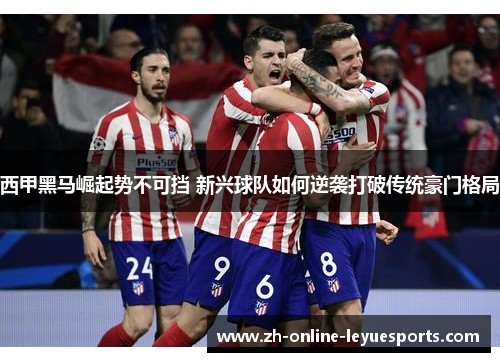 西甲黑马崛起势不可挡 新兴球队如何逆袭打破传统豪门格局