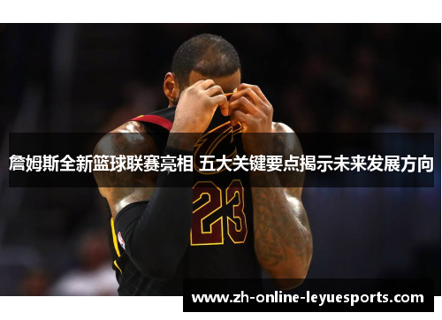 詹姆斯全新篮球联赛亮相 五大关键要点揭示未来发展方向