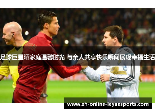 足球巨星晒家庭温馨时光 与亲人共享快乐瞬间展现幸福生活