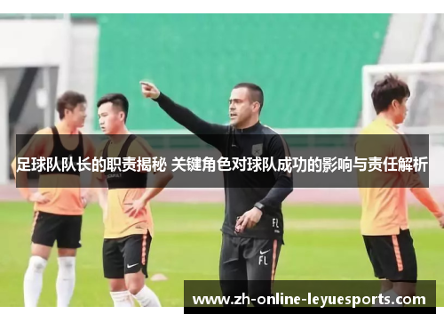 足球队队长的职责揭秘 关键角色对球队成功的影响与责任解析