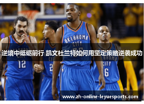 逆境中砥砺前行 凯文杜兰特如何用坚定策略逆袭成功
