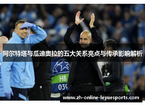 阿尔特塔与瓜迪奥拉的五大关系亮点与传承影响解析