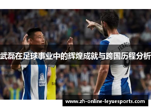 武磊在足球事业中的辉煌成就与跨国历程分析