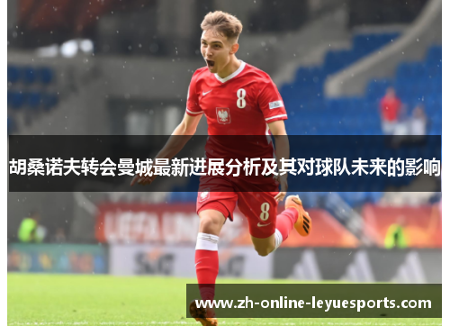 胡桑诺夫转会曼城最新进展分析及其对球队未来的影响