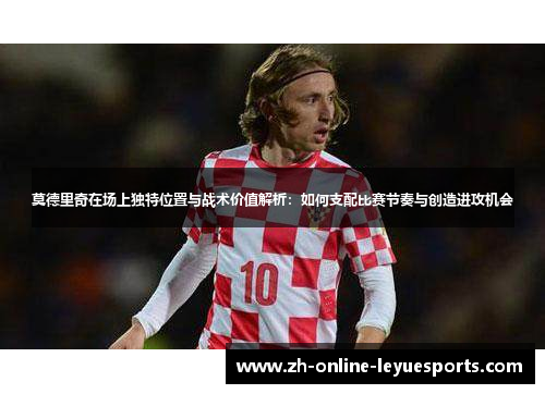 莫德里奇在场上独特位置与战术价值解析：如何支配比赛节奏与创造进攻机会