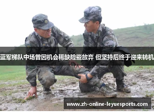 蓝军梯队中场曾因机会稀缺险些放弃 但坚持后终于迎来转机