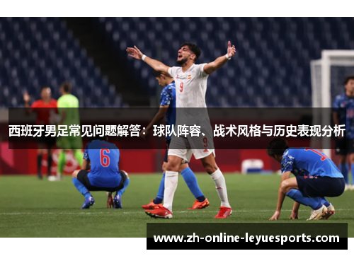 西班牙男足常见问题解答：球队阵容、战术风格与历史表现分析