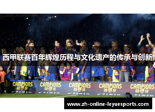 西甲联赛百年辉煌历程与文化遗产的传承与创新