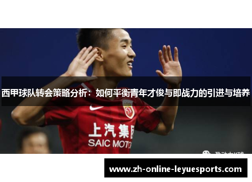 西甲球队转会策略分析：如何平衡青年才俊与即战力的引进与培养