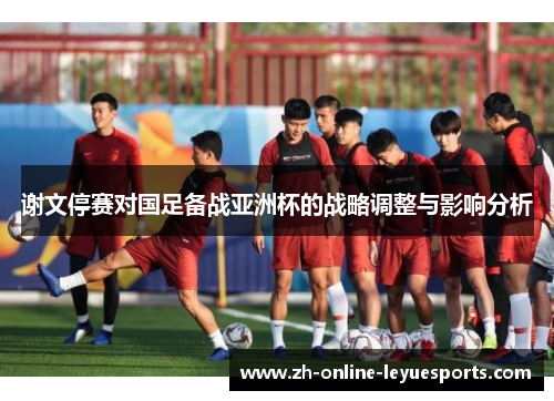 谢文停赛对国足备战亚洲杯的战略调整与影响分析