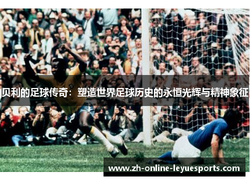 贝利的足球传奇：塑造世界足球历史的永恒光辉与精神象征