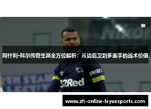 阿什利·科尔传奇生涯全方位解析：从边后卫到多面手的战术价值