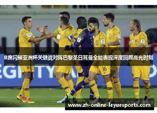 B席闪耀亚洲杯关键战对阵巴黎圣日耳曼全能表现深度回顾高光时刻
