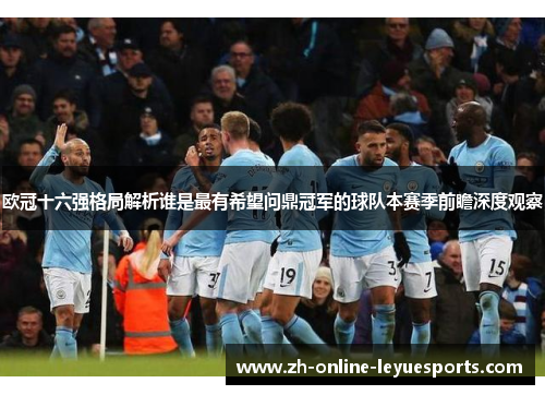 欧冠十六强格局解析谁是最有希望问鼎冠军的球队本赛季前瞻深度观察