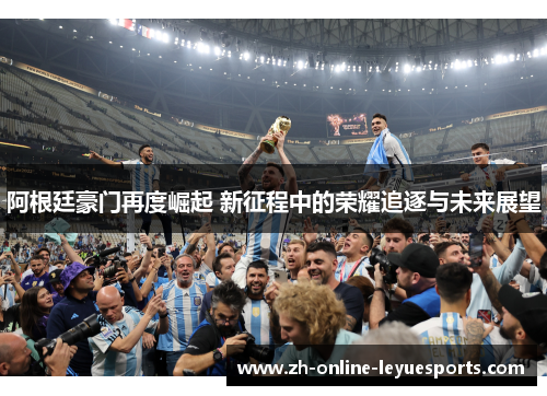 阿根廷豪门再度崛起 新征程中的荣耀追逐与未来展望