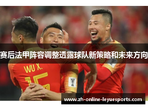 赛后法甲阵容调整透露球队新策略和未来方向