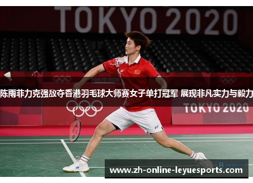 陈雨菲力克强敌夺香港羽毛球大师赛女子单打冠军 展现非凡实力与毅力