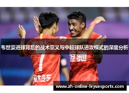 韦世豪进球背后的战术意义与中超球队进攻模式的深度分析