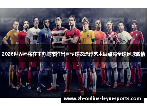 2026世界杯将在主办城市推出巨型球衣漂浮艺术展点亮全球足球激情