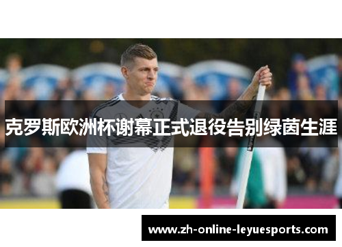 克罗斯欧洲杯谢幕正式退役告别绿茵生涯