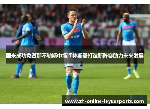 国米成功免签那不勒斯中场泽林斯基打造新阵容助力未来发展