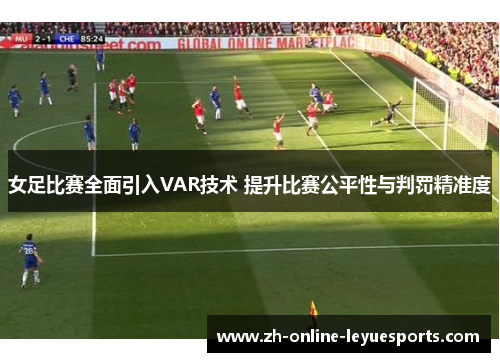 女足比赛全面引入VAR技术 提升比赛公平性与判罚精准度
