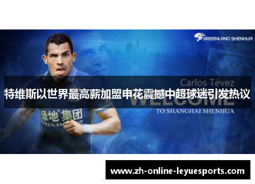 特维斯以世界最高薪加盟申花震撼中超球迷引发热议