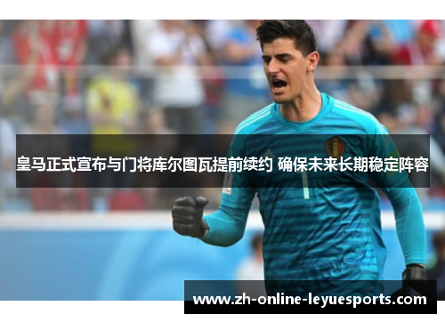 皇马正式宣布与门将库尔图瓦提前续约 确保未来长期稳定阵容