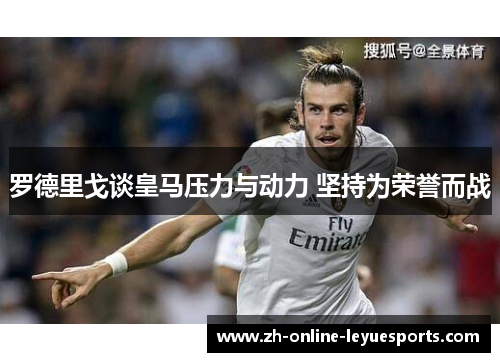 罗德里戈谈皇马压力与动力 坚持为荣誉而战