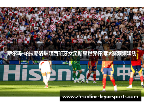 萨尔玛·帕拉略洛崛起西班牙女足新星世界杯淘汰赛频频建功