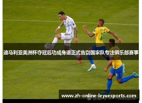 迪马利亚美洲杯夺冠后功成身退正式告别国家队专注俱乐部赛事