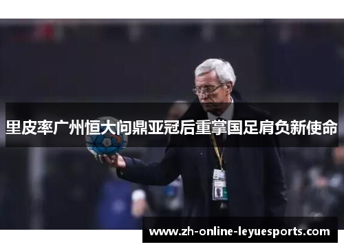 里皮率广州恒大问鼎亚冠后重掌国足肩负新使命